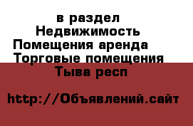  в раздел : Недвижимость » Помещения аренда »  » Торговые помещения . Тыва респ.